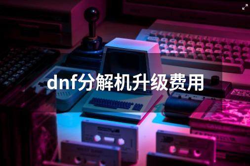 dnf分解机升级费用-第1张-游戏信息-娜宝网