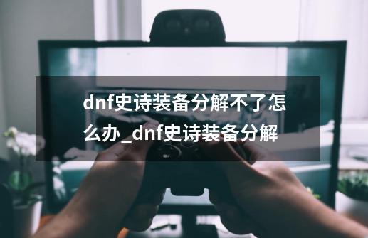 dnf史诗装备分解不了怎么办_dnf史诗装备分解-第1张-游戏信息-娜宝网