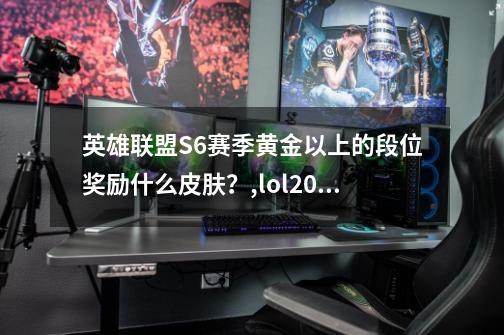 英雄联盟S6赛季黄金以上的段位奖励什么皮肤？,lol2021段位皮肤-第1张-游戏信息-娜宝网