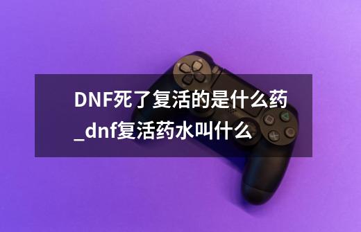 DNF....死了复活的是什么药_dnf复活药水叫什么-第1张-游戏信息-娜宝网