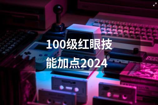 100级红眼技能加点2024-第1张-游戏信息-娜宝网