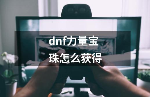 dnf力量宝珠怎么获得-第1张-游戏信息-娜宝网