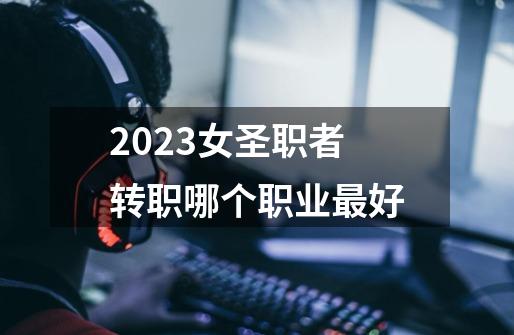 2023女圣职者转职哪个职业最好-第1张-游戏信息-娜宝网