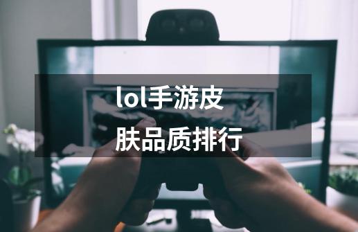 lol手游皮肤品质排行-第1张-游戏信息-娜宝网