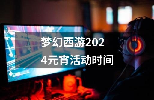 梦幻西游2024元宵活动时间-第1张-游戏信息-娜宝网