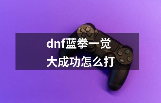 dnf蓝拳一觉大成功怎么打-第1张-游戏信息-娜宝网