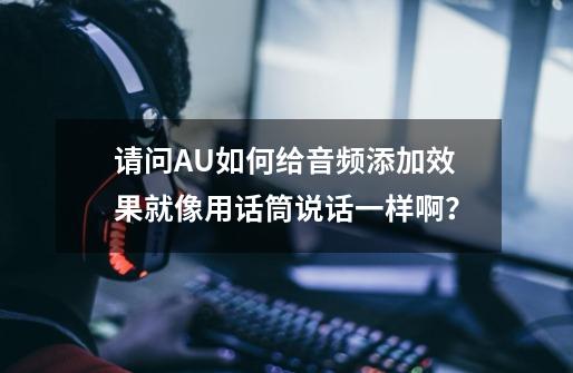 请问AU如何给音频添加效果就像用话筒说话一样啊？-第1张-游戏信息-娜宝网