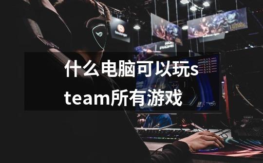 什么电脑可以玩steam所有游戏-第1张-游戏信息-娜宝网