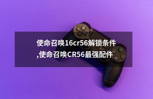 使命召唤16cr56解锁条件,使命召唤CR56最强配件-第1张-游戏信息-娜宝网