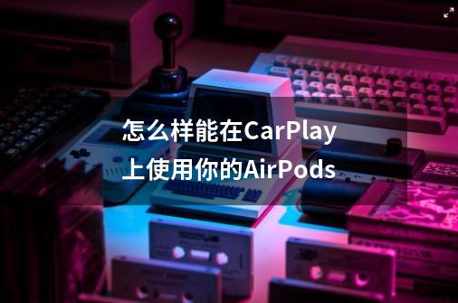 怎么样能在CarPlay上使用你的AirPods-第1张-游戏信息-娜宝网