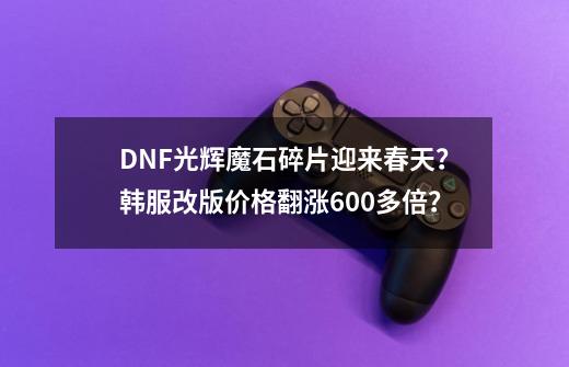 DNF光辉魔石碎片迎来春天？韩服改版价格翻涨600多倍？-第1张-游戏信息-娜宝网