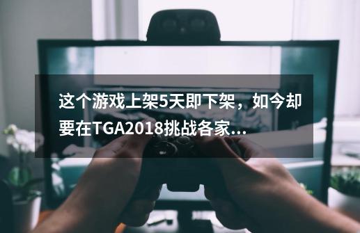 这个游戏上架5天即下架，如今却要在TGA2018挑战各家巨作？！-第1张-游戏信息-娜宝网