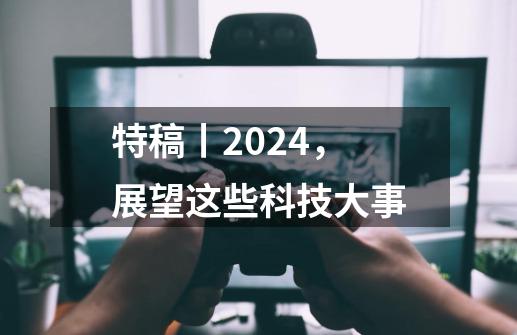 特稿丨2024，展望这些科技大事-第1张-游戏信息-娜宝网