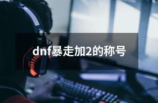 dnf暴走加2的称号-第1张-游戏信息-娜宝网