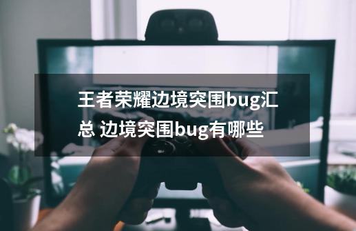 王者荣耀边境突围bug汇总 边境突围bug有哪些-第1张-游戏信息-娜宝网