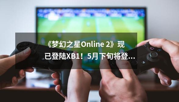 《梦幻之星Online 2》现已登陆XB1！5月下旬将登陆PC-第1张-游戏信息-娜宝网