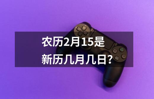 农历2月15是新历几月几日？-第1张-游戏信息-娜宝网