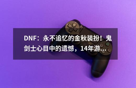 DNF：永不追忆的金秋装扮！鬼剑士心目中的遗憾，14年游戏没返场-第1张-游戏信息-娜宝网