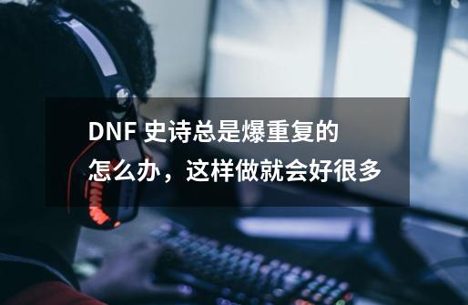 DNF 史诗总是爆重复的怎么办，这样做就会好很多-第1张-游戏信息-娜宝网