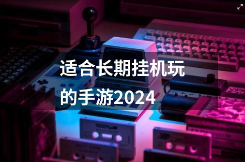 适合长期挂机玩的手游2024-第1张-游戏信息-娜宝网