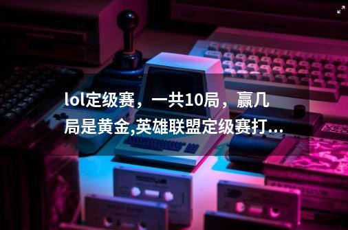 lol定级赛，一共10局，赢几局是黄金,英雄联盟定级赛打几局-第1张-游戏信息-娜宝网