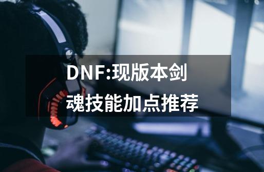 DNF:现版本剑魂技能加点推荐-第1张-游戏信息-娜宝网