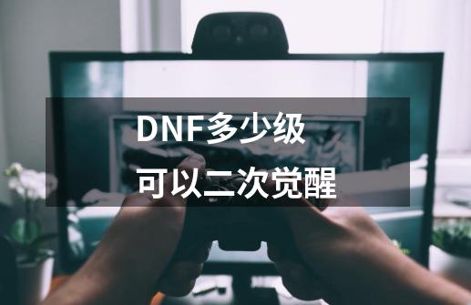 DNF多少级可以二次觉醒-第1张-游戏信息-娜宝网