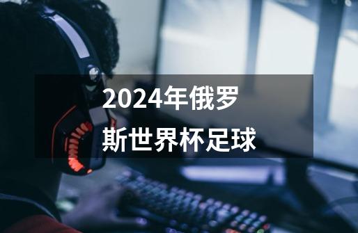 2024年俄罗斯世界杯足球-第1张-游戏信息-娜宝网