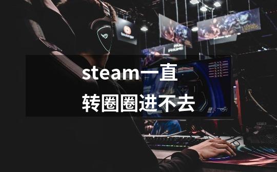 steam一直转圈圈进不去-第1张-游戏信息-娜宝网