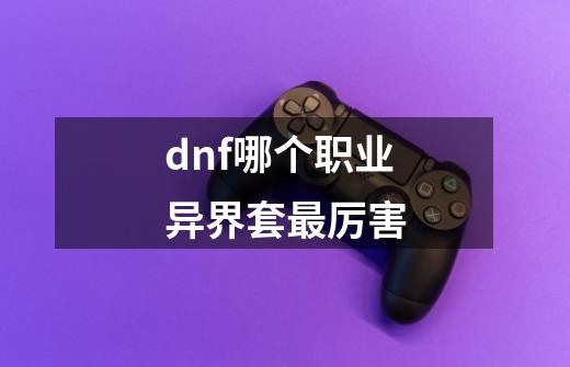 dnf哪个职业异界套最厉害-第1张-游戏信息-娜宝网