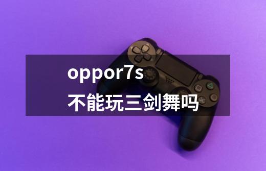 oppor7s不能玩三剑舞吗-第1张-游戏信息-娜宝网