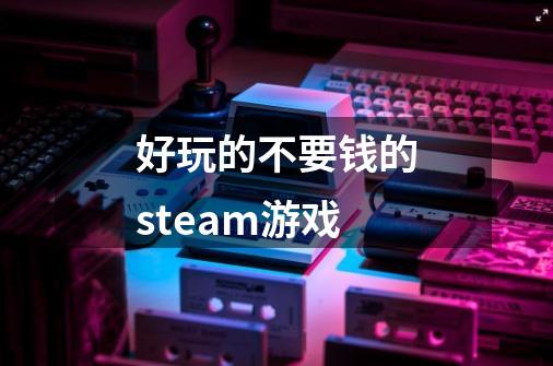 好玩的不要钱的steam游戏-第1张-游戏信息-娜宝网