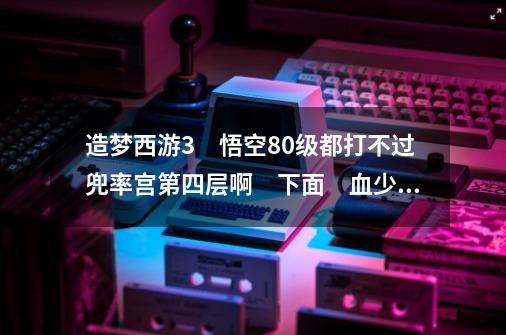 造梦西游3　悟空80级都打不过兜率宫第四层啊　下面　血少　攻击力少　怎么办　要什么装备_造梦3太上老君在哪-第1张-游戏信息-娜宝网