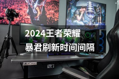 2024王者荣耀暴君刷新时间间隔-第1张-游戏信息-娜宝网