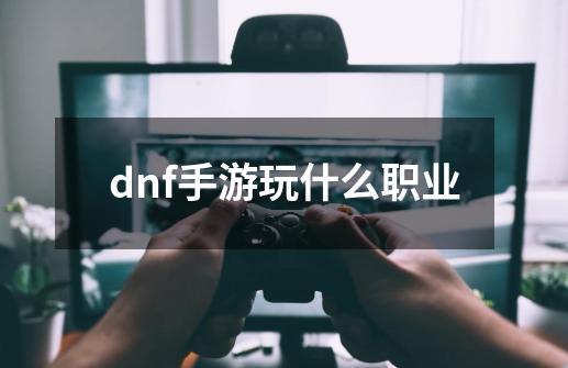 dnf手游玩什么职业-第1张-游戏信息-娜宝网