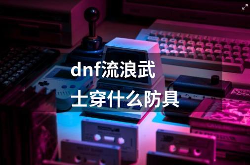 dnf流浪武士穿什么防具-第1张-游戏信息-娜宝网