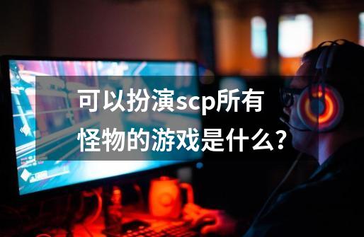 可以扮演scp所有怪物的游戏是什么？-第1张-游戏信息-娜宝网