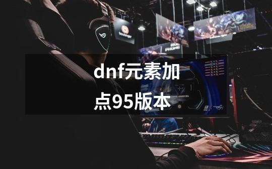 dnf元素加点95版本-第1张-游戏信息-娜宝网