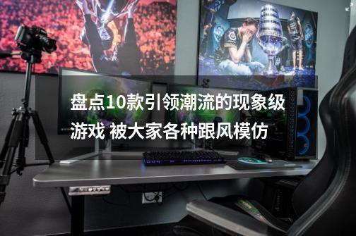 盘点10款引领潮流的现象级游戏 被大家各种跟风模仿-第1张-游戏信息-娜宝网