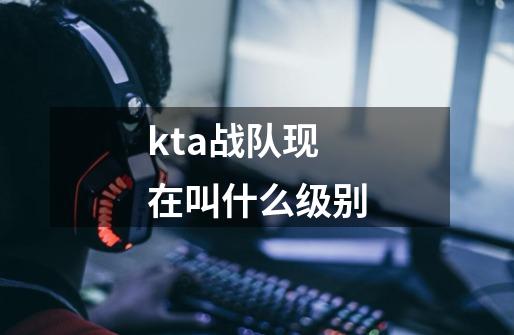 kta战队现在叫什么级别-第1张-游戏信息-娜宝网