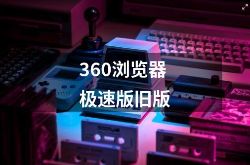 360浏览器极速版旧版-第1张-游戏信息-娜宝网