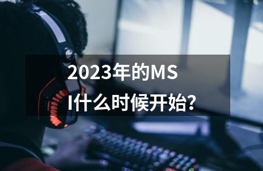 2023年的MSI什么时候开始？-第1张-游戏信息-娜宝网