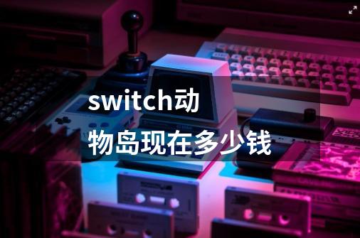 switch动物岛现在多少钱-第1张-游戏信息-娜宝网