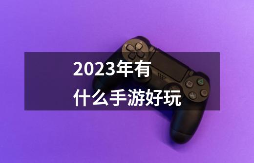 2023年有什么手游好玩-第1张-游戏信息-娜宝网