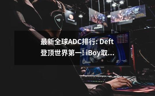 最新全球ADC排行: Deft登顶世界第一! iBoy取代UZI成为LPL第一?-第1张-游戏信息-娜宝网