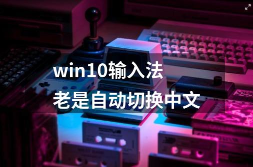 win10输入法老是自动切换中文-第1张-游戏信息-娜宝网