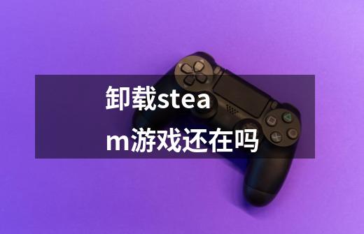 卸载steam游戏还在吗-第1张-游戏信息-娜宝网