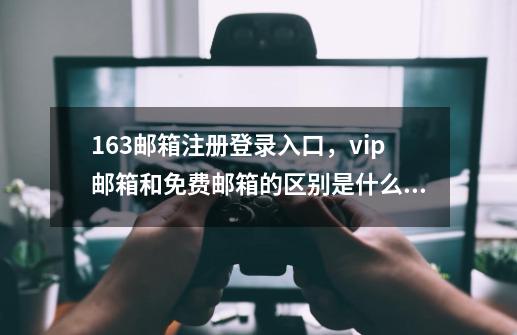 163邮箱注册登录入口，vip邮箱和免费邮箱的区别是什么？-第1张-游戏信息-娜宝网