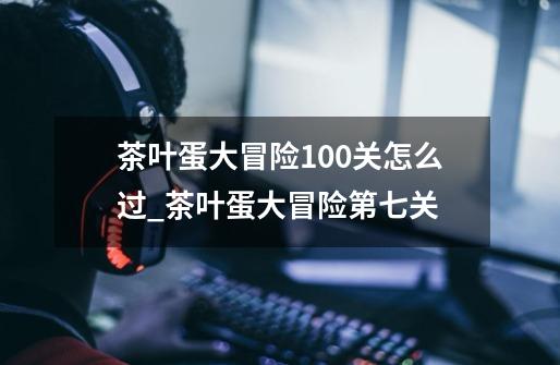 茶叶蛋大冒险100关怎么过_茶叶蛋大冒险第七关-第1张-游戏信息-娜宝网