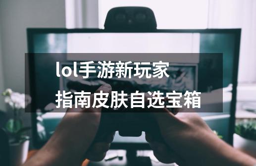 lol手游新玩家指南皮肤自选宝箱-第1张-游戏信息-娜宝网